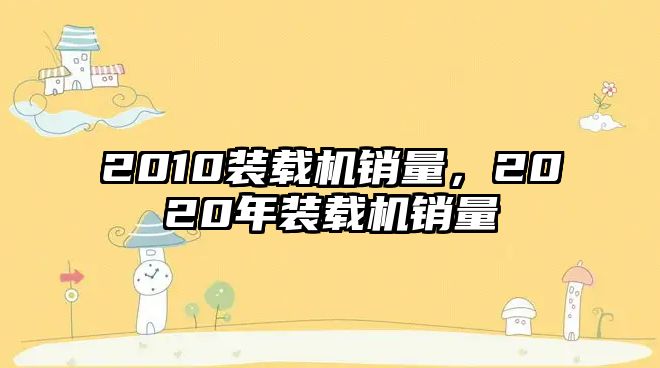 2010裝載機(jī)銷(xiāo)量，2020年裝載機(jī)銷(xiāo)量