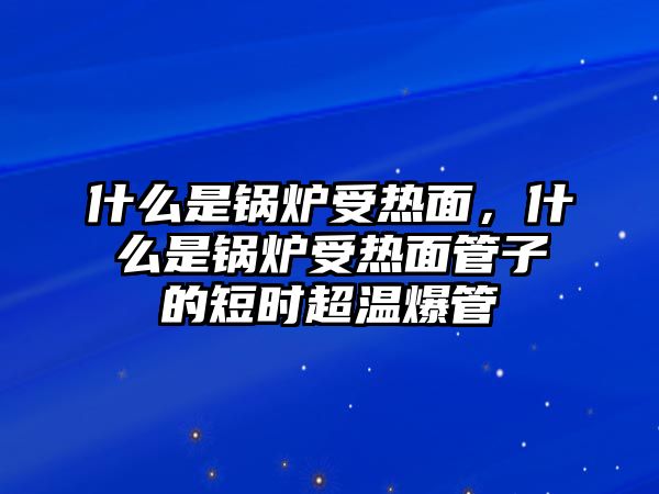 什么是鍋爐受熱面，什么是鍋爐受熱面管子的短時(shí)超溫爆管