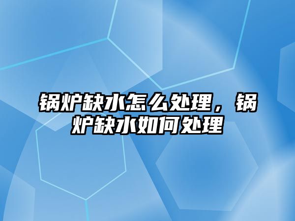 鍋爐缺水怎么處理，鍋爐缺水如何處理