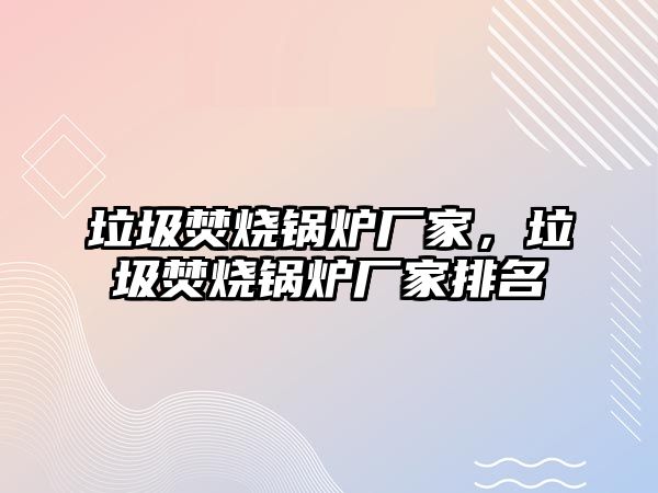 垃圾焚燒鍋爐廠家，垃圾焚燒鍋爐廠家排名