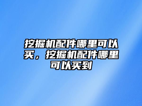 挖掘機配件哪里可以買，挖掘機配件哪里可以買到