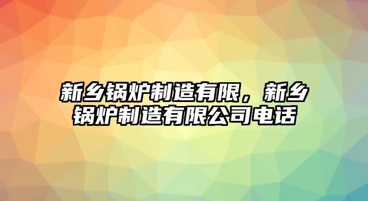 新鄉(xiāng)鍋爐制造有限，新鄉(xiāng)鍋爐制造有限公司電話