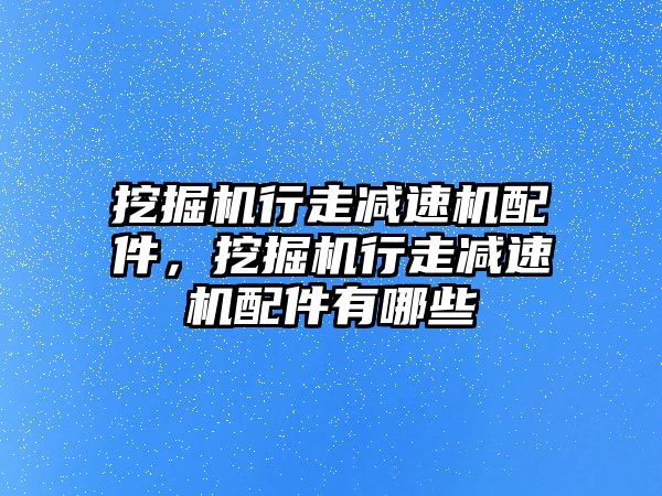 挖掘機(jī)行走減速機(jī)配件，挖掘機(jī)行走減速機(jī)配件有哪些