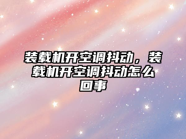 裝載機開空調(diào)抖動，裝載機開空調(diào)抖動怎么回事