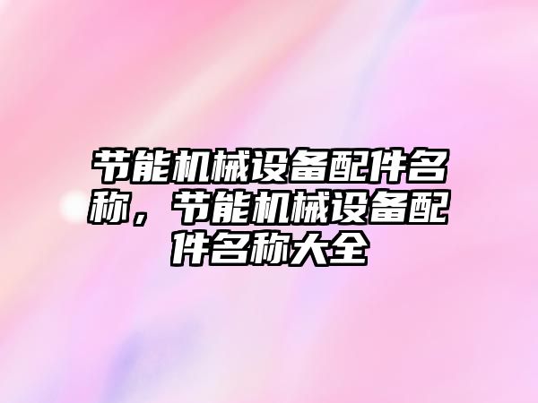 節(jié)能機械設備配件名稱，節(jié)能機械設備配件名稱大全