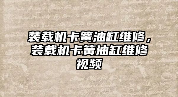 裝載機卡簧油缸維修，裝載機卡簧油缸維修視頻