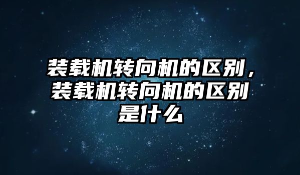 裝載機轉向機的區(qū)別，裝載機轉向機的區(qū)別是什么