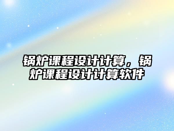 鍋爐課程設(shè)計計算，鍋爐課程設(shè)計計算軟件