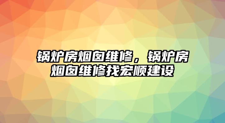 鍋爐房煙囪維修，鍋爐房煙囪維修找宏順建設(shè)