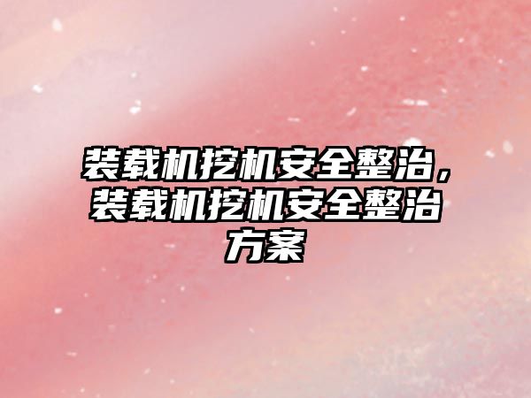 裝載機挖機安全整治，裝載機挖機安全整治方案