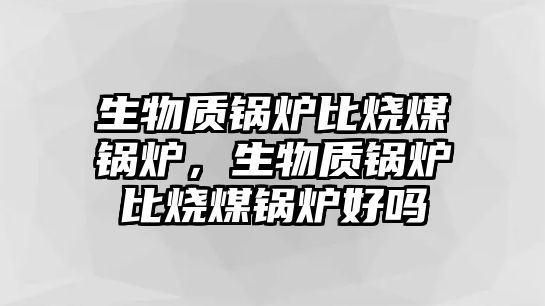 生物質鍋爐比燒煤鍋爐，生物質鍋爐比燒煤鍋爐好嗎