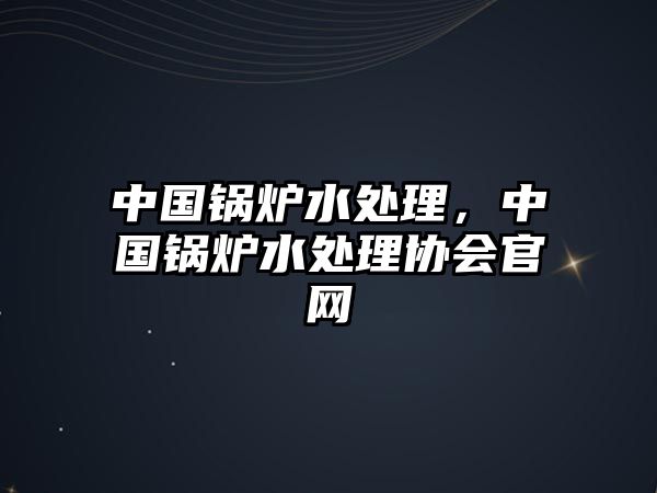 中國鍋爐水處理，中國鍋爐水處理協(xié)會官網(wǎng)