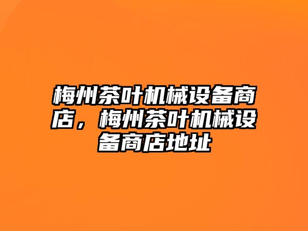 梅州茶葉機(jī)械設(shè)備商店，梅州茶葉機(jī)械設(shè)備商店地址