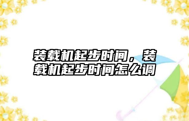 裝載機起步時間，裝載機起步時間怎么調(diào)