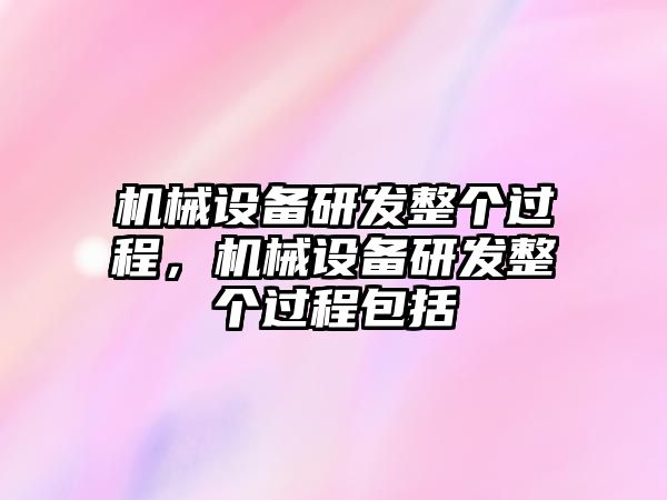 機械設(shè)備研發(fā)整個過程，機械設(shè)備研發(fā)整個過程包括