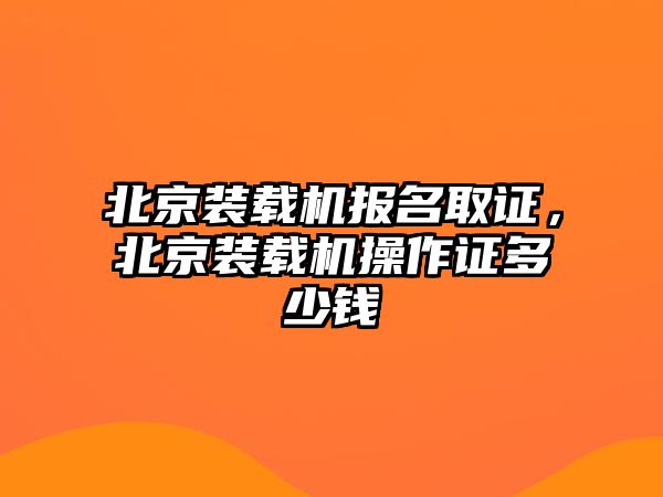 北京裝載機報名取證，北京裝載機操作證多少錢