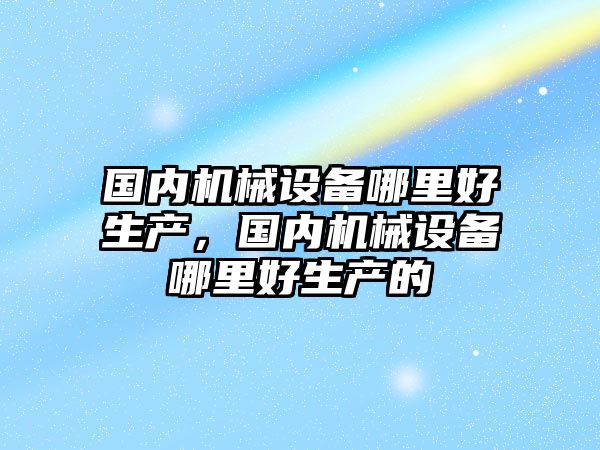 國內機械設備哪里好生產，國內機械設備哪里好生產的