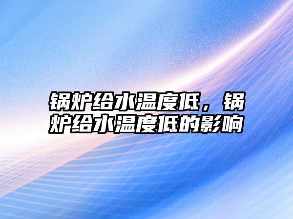 鍋爐給水溫度低，鍋爐給水溫度低的影響