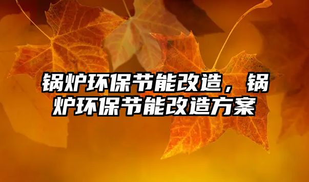 鍋爐環(huán)保節(jié)能改造，鍋爐環(huán)保節(jié)能改造方案