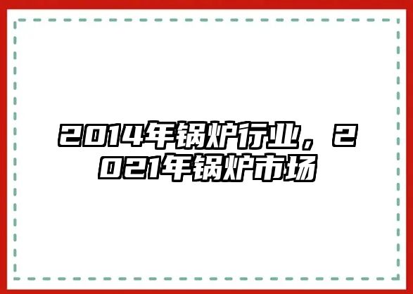 2014年鍋爐行業(yè)，2021年鍋爐市場