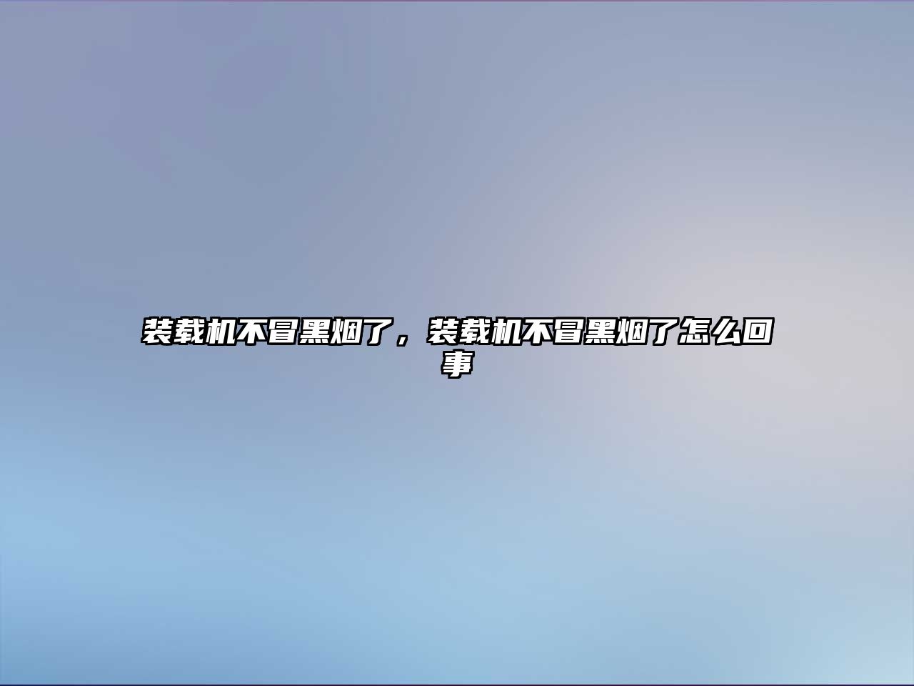 裝載機(jī)不冒黑煙了，裝載機(jī)不冒黑煙了怎么回事