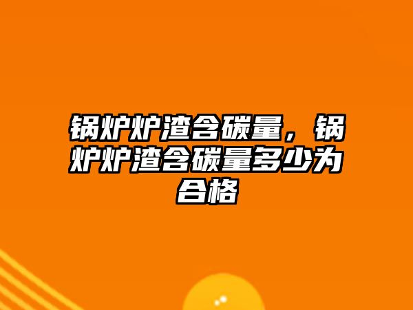 鍋爐爐渣含碳量，鍋爐爐渣含碳量多少為合格