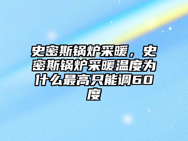 史密斯鍋爐采暖，史密斯鍋爐采暖溫度為什么最高只能調(diào)60度