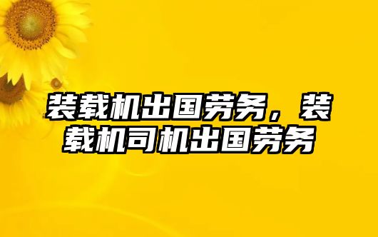 裝載機出國勞務，裝載機司機出國勞務