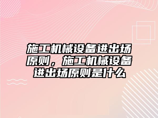 施工機械設(shè)備進出場原則，施工機械設(shè)備進出場原則是什么