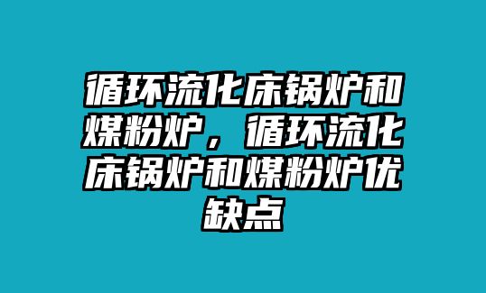 循環(huán)流化床鍋爐和煤粉爐，循環(huán)流化床鍋爐和煤粉爐優(yōu)缺點(diǎn)