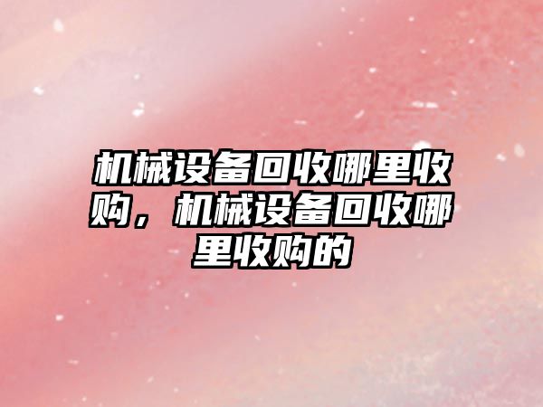 機械設備回收哪里收購，機械設備回收哪里收購的