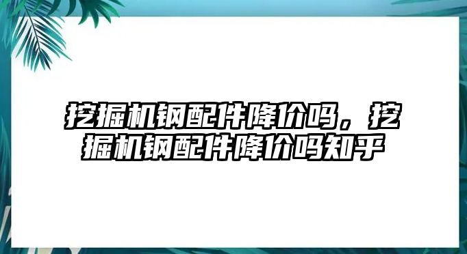 挖掘機鋼配件降價嗎，挖掘機鋼配件降價嗎知乎