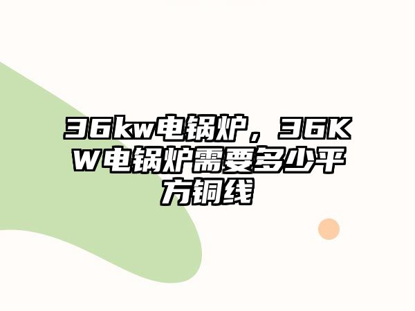 36kw電鍋爐，36KW電鍋爐需要多少平方銅線