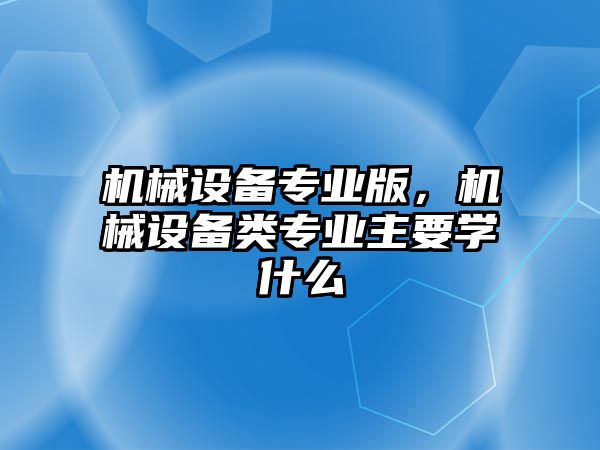 機(jī)械設(shè)備專業(yè)版，機(jī)械設(shè)備類專業(yè)主要學(xué)什么