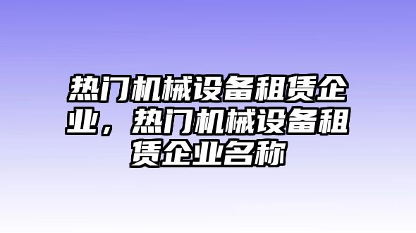 熱門機械設(shè)備租賃企業(yè)，熱門機械設(shè)備租賃企業(yè)名稱