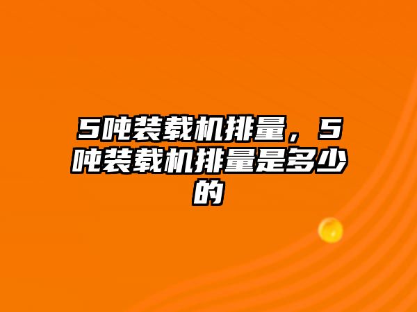 5噸裝載機排量，5噸裝載機排量是多少的