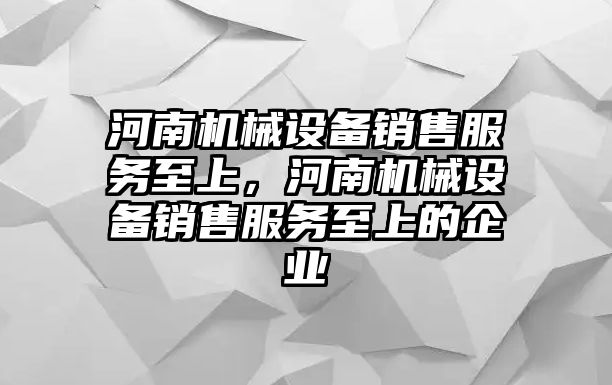 河南機械設備銷售服務至上，河南機械設備銷售服務至上的企業(yè)