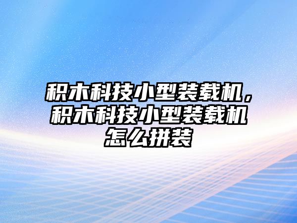 積木科技小型裝載機(jī)，積木科技小型裝載機(jī)怎么拼裝