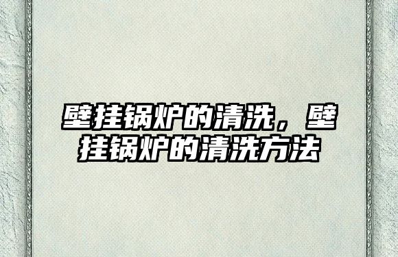 壁掛鍋爐的清洗，壁掛鍋爐的清洗方法