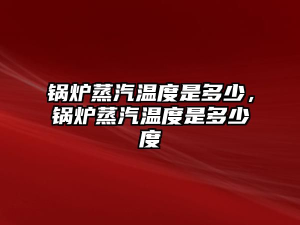 鍋爐蒸汽溫度是多少，鍋爐蒸汽溫度是多少度