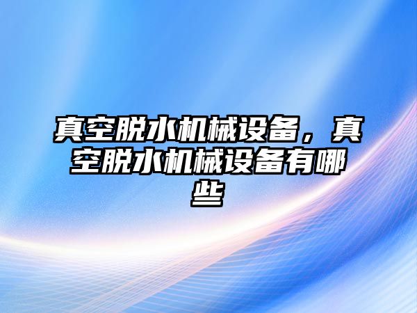 真空脫水機械設(shè)備，真空脫水機械設(shè)備有哪些