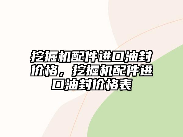 挖掘機配件進口油封價格，挖掘機配件進口油封價格表