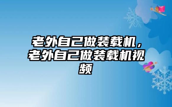 老外自己做裝載機(jī)，老外自己做裝載機(jī)視頻