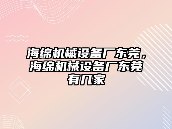 海綿機械設(shè)備廠東莞，海綿機械設(shè)備廠東莞有幾家