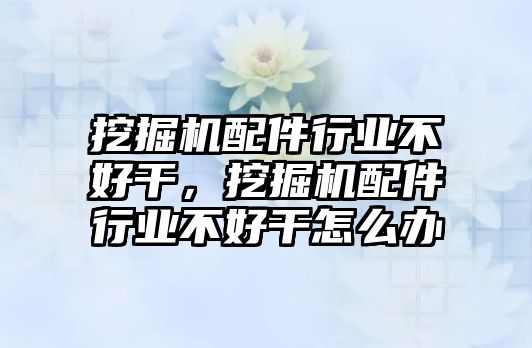 挖掘機(jī)配件行業(yè)不好干，挖掘機(jī)配件行業(yè)不好干怎么辦