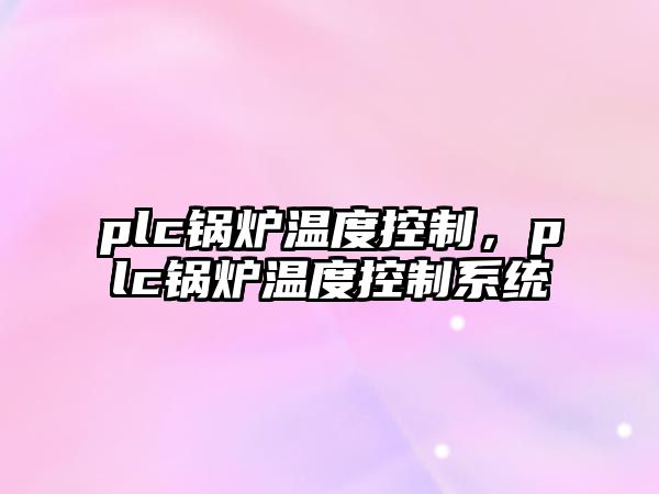 plc鍋爐溫度控制，plc鍋爐溫度控制系統(tǒng)