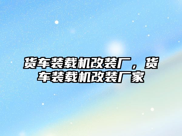 貨車裝載機(jī)改裝廠，貨車裝載機(jī)改裝廠家