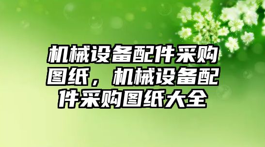 機(jī)械設(shè)備配件采購圖紙，機(jī)械設(shè)備配件采購圖紙大全