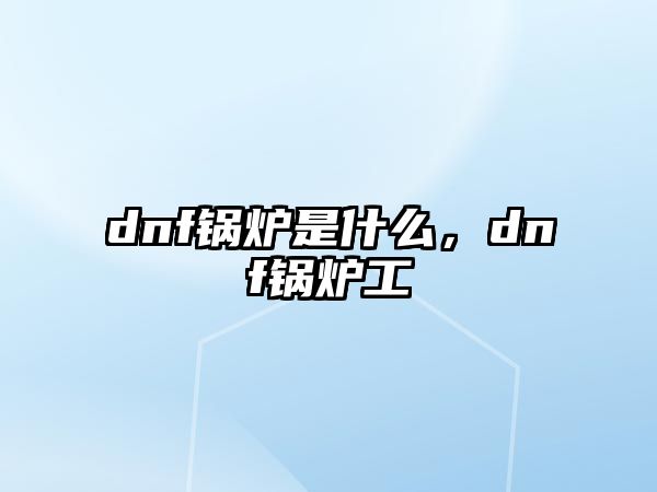 dnf鍋爐是什么，dnf鍋爐工