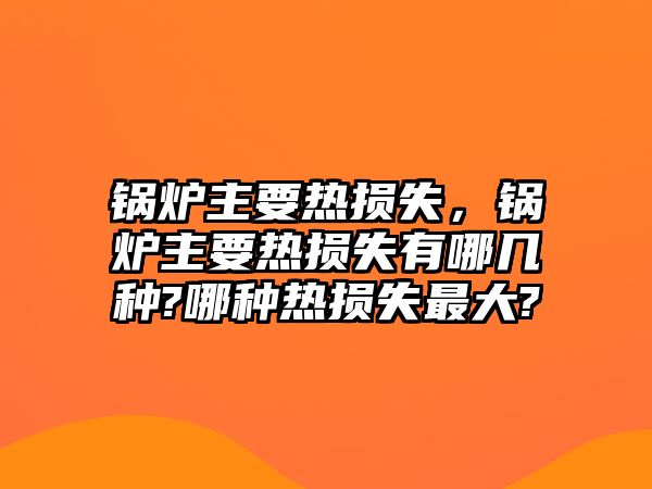 鍋爐主要熱損失，鍋爐主要熱損失有哪幾種?哪種熱損失最大?